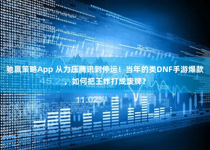 驰赢策略App 从力压腾讯到停运！当年的类DNF手游爆款，如何把王炸打成废牌？