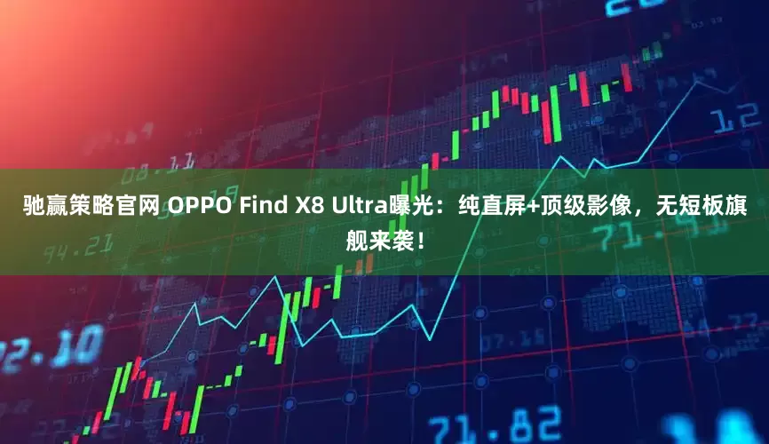 驰赢策略官网 OPPO Find X8 Ultra曝光：纯直屏+顶级影像，无短板旗舰来袭！