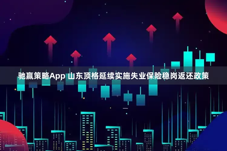 驰赢策略App 山东顶格延续实施失业保险稳岗返还政策