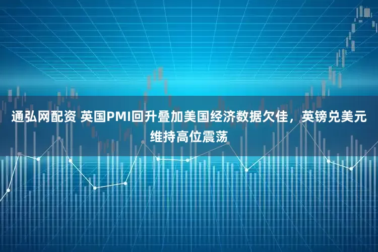 通弘网配资 英国PMI回升叠加美国经济数据欠佳，英镑兑美元维持高位震荡