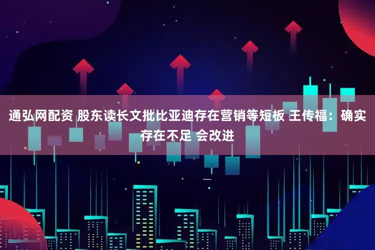通弘网配资 股东读长文批比亚迪存在营销等短板 王传福：确实存在不足 会改进