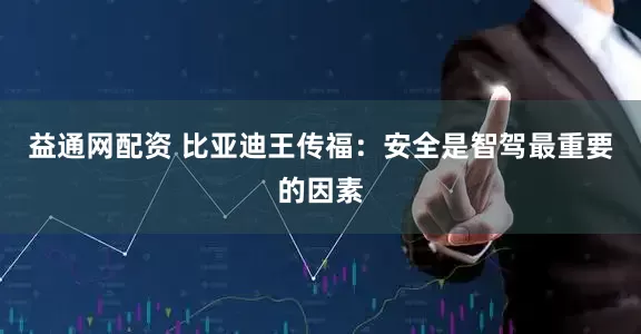 益通网配资 比亚迪王传福：安全是智驾最重要的因素