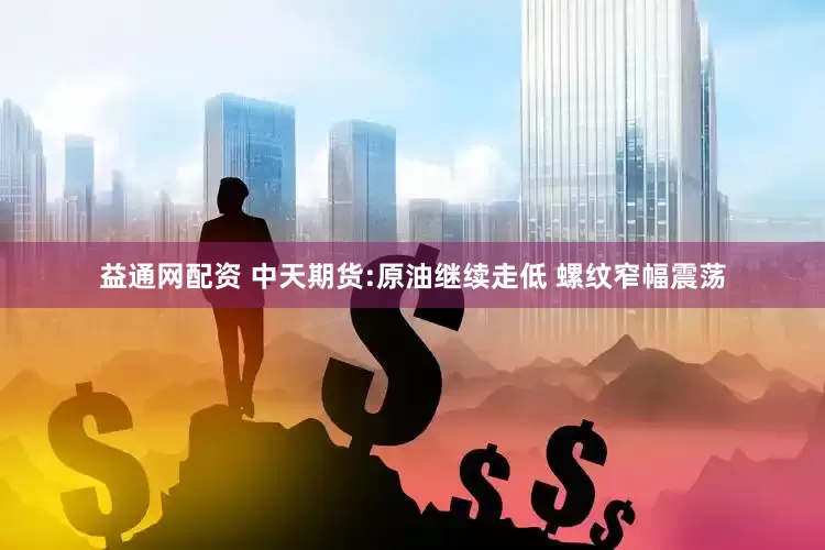 益通网配资 中天期货:原油继续走低 螺纹窄幅震荡