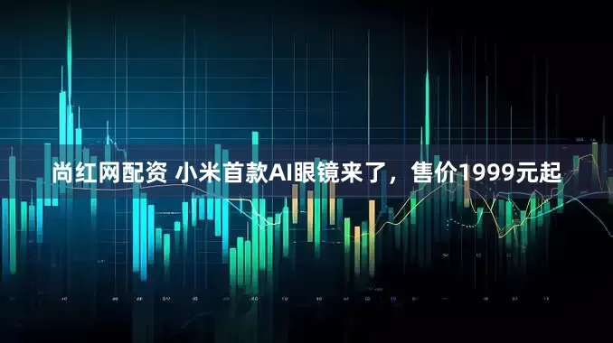 尚红网配资 小米首款AI眼镜来了，售价1999元起