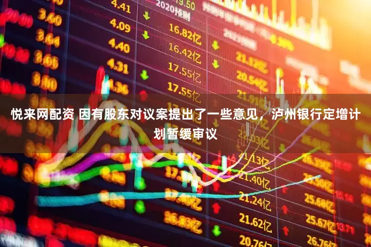 悦来网配资 因有股东对议案提出了一些意见，泸州银行定增计划暂缓审议