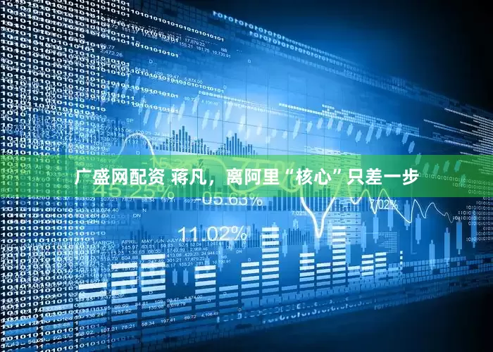 广盛网配资 蒋凡，离阿里“核心”只差一步