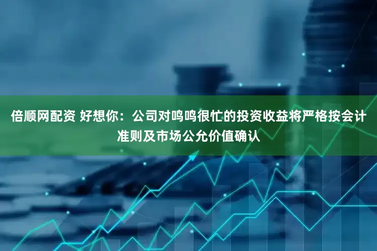 倍顺网配资 好想你：公司对鸣鸣很忙的投资收益将严格按会计准则及市场公允价值确认
