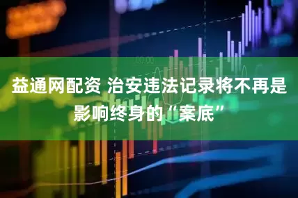 益通网配资 治安违法记录将不再是影响终身的“案底”