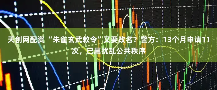 天创网配资 “朱雀玄武敕令”又要改名？警方：13个月申请11次，已属扰乱公共秩序