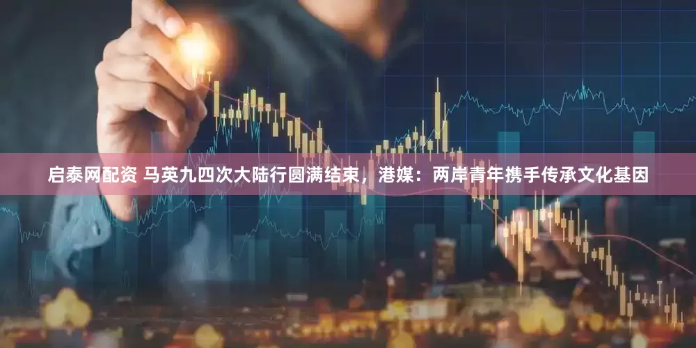 启泰网配资 马英九四次大陆行圆满结束，港媒：两岸青年携手传承文化基因