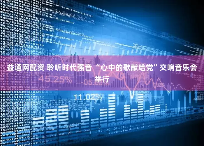 益通网配资 聆听时代强音 “心中的歌献给党”交响音乐会举行