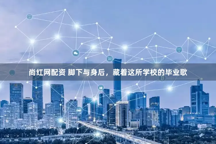尚红网配资 脚下与身后，藏着这所学校的毕业歌