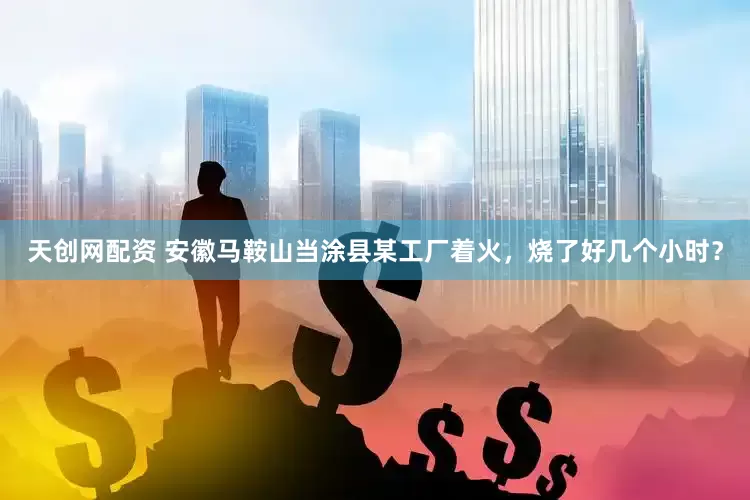 天创网配资 安徽马鞍山当涂县某工厂着火，烧了好几个小时？