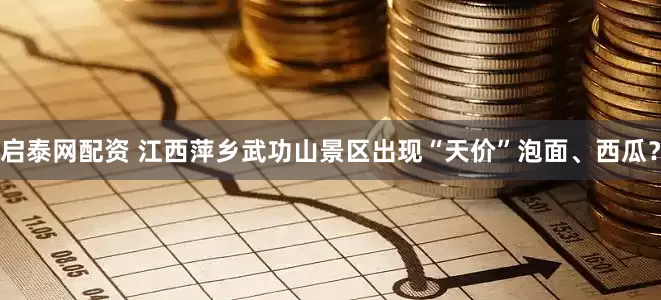 启泰网配资 江西萍乡武功山景区出现“天价”泡面、西瓜？