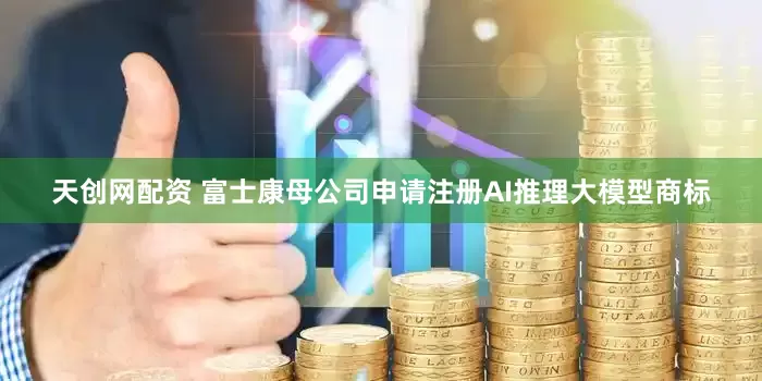 天创网配资 富士康母公司申请注册AI推理大模型商标