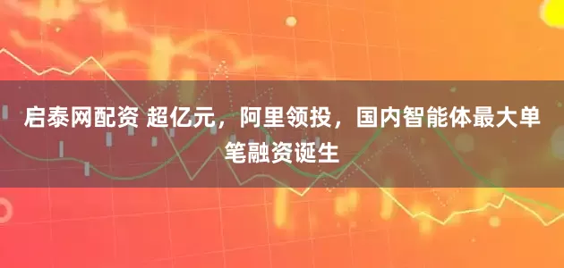 启泰网配资 超亿元，阿里领投，国内智能体最大单笔融资诞生