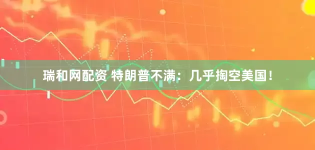瑞和网配资 特朗普不满：几乎掏空美国！