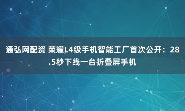 通弘网配资 荣耀L4级手机智能工厂首次公开：28.5秒下线一台折叠屏手机