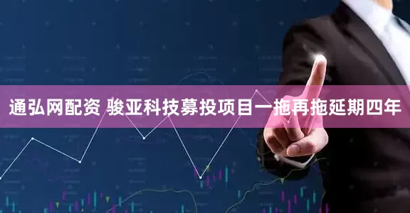 通弘网配资 骏亚科技募投项目一拖再拖延期四年