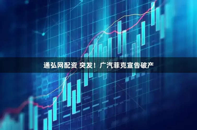 通弘网配资 突发！广汽菲克宣告破产