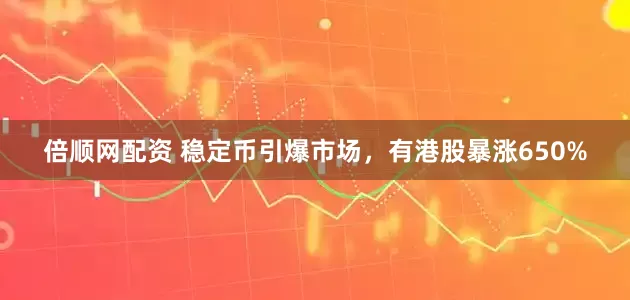 倍顺网配资 稳定币引爆市场，有港股暴涨650%