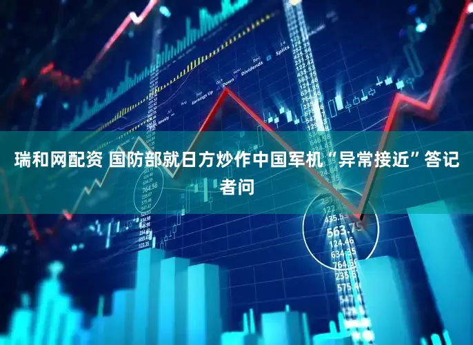 瑞和网配资 国防部就日方炒作中国军机“异常接近”答记者问