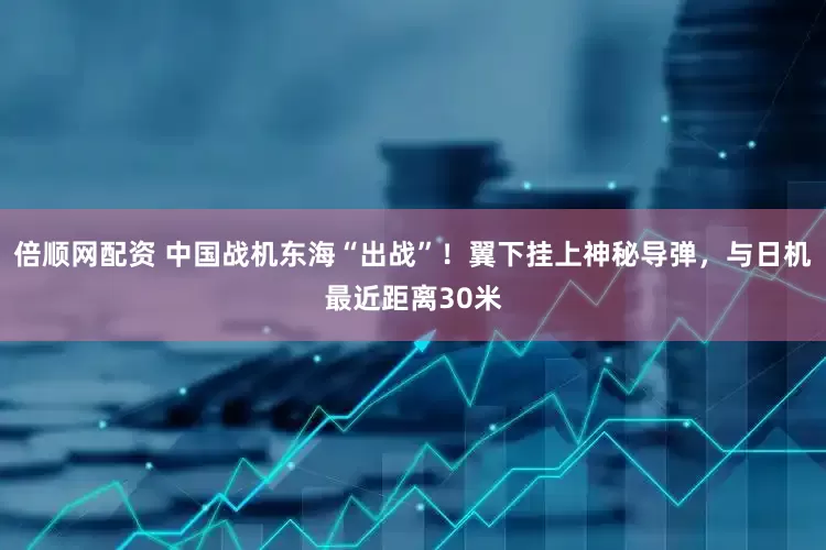倍顺网配资 中国战机东海“出战”！翼下挂上神秘导弹，与日机最近距离30米