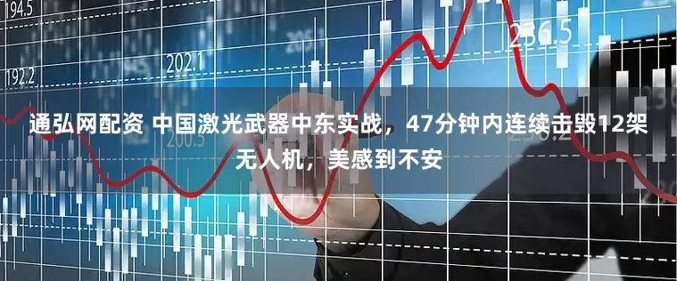 通弘网配资 中国激光武器中东实战，47分钟内连续击毁12架无人机，美感到不安