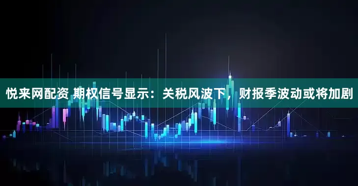 悦来网配资 期权信号显示：关税风波下，财报季波动或将加剧