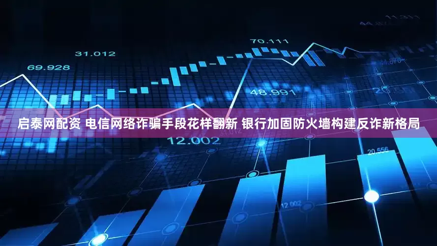启泰网配资 电信网络诈骗手段花样翻新 银行加固防火墙构建反诈新格局