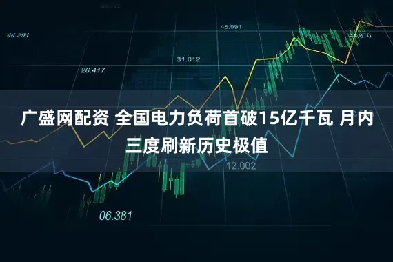 广盛网配资 全国电力负荷首破15亿千瓦 月内三度刷新历史极值