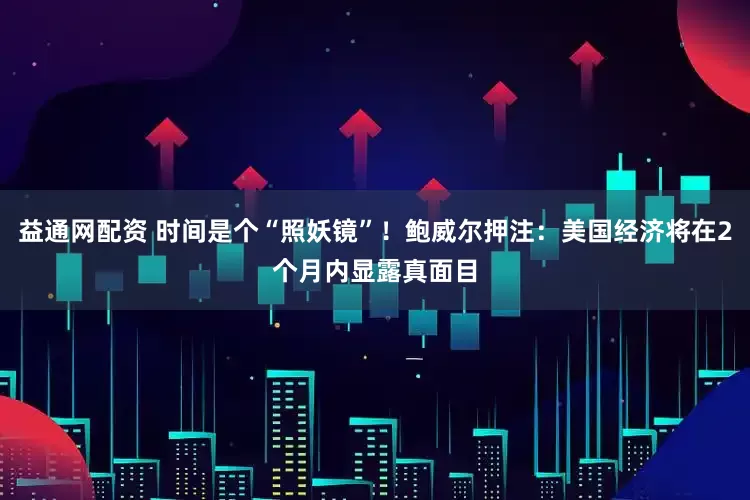 益通网配资 时间是个“照妖镜”！鲍威尔押注：美国经济将在2个月内显露真面目