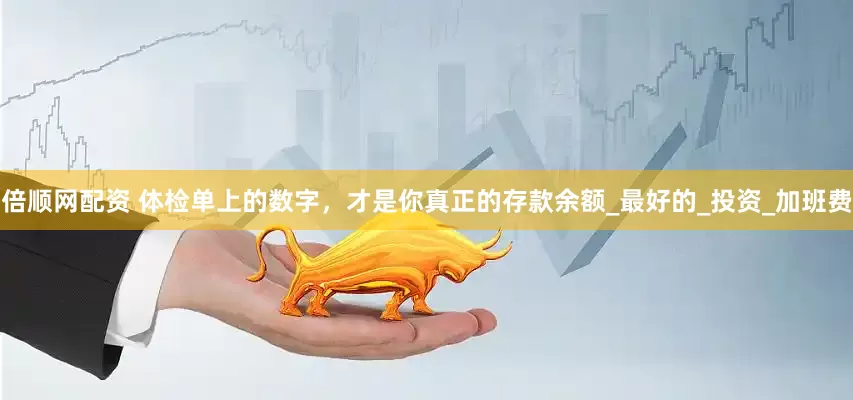 倍顺网配资 体检单上的数字，才是你真正的存款余额_最好的_投资_加班费