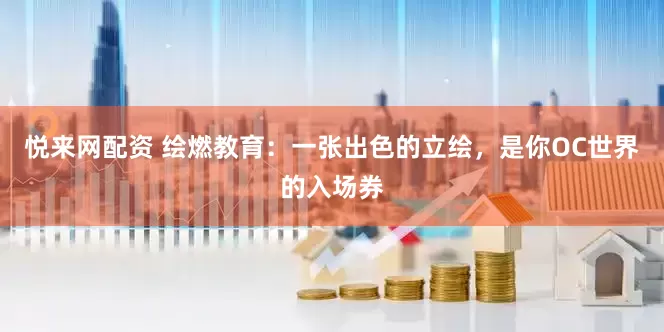 悦来网配资 绘燃教育：一张出色的立绘，是你OC世界的入场券
