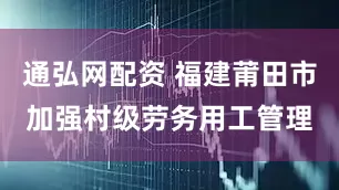通弘网配资 福建莆田市加强村级劳务用工管理