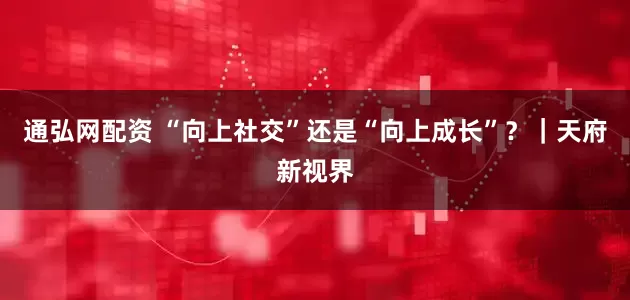 通弘网配资 “向上社交”还是“向上成长”？｜天府新视界
