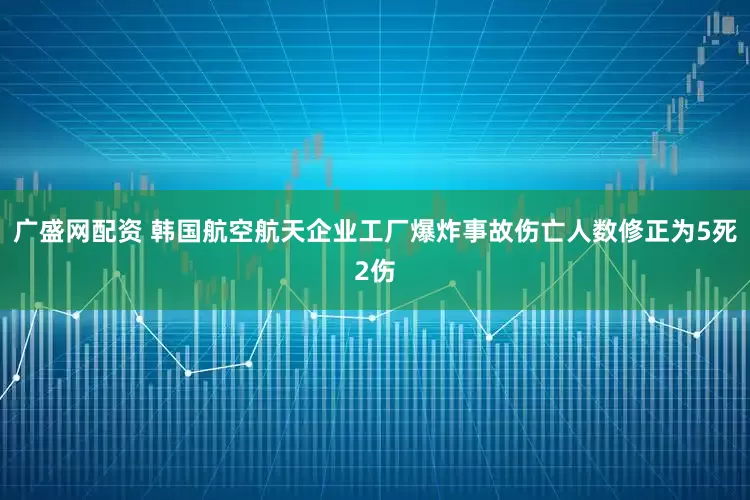 广盛网配资 韩国航空航天企业工厂爆炸事故伤亡人数修正为5死2伤