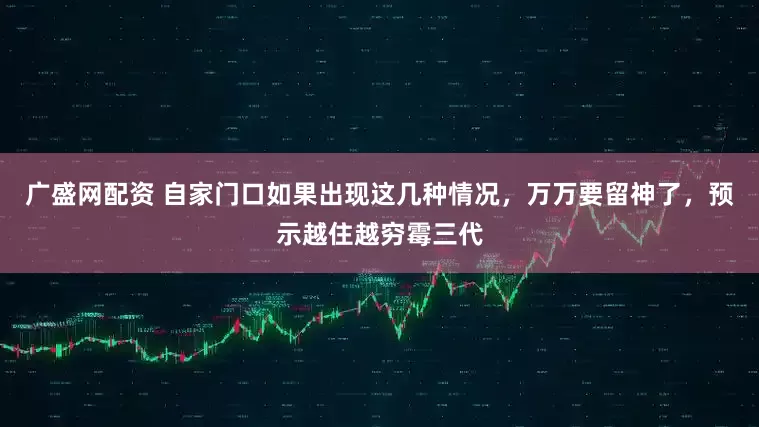 广盛网配资 自家门口如果出现这几种情况，万万要留神了，预示越住越穷霉三代