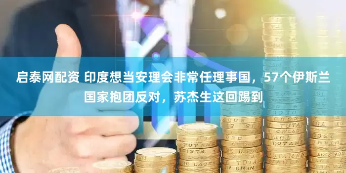 启泰网配资 印度想当安理会非常任理事国，57个伊斯兰国家抱团反对，苏杰生这回踢到
